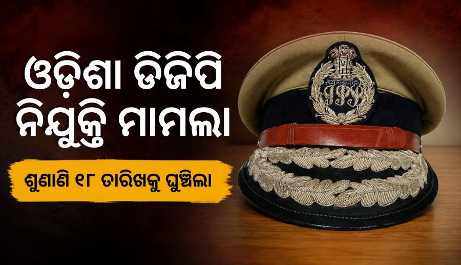 ୧୮ ଯାଏଁ ଘୁଞ୍ଚିଲା ଓଡ଼ିଶା ଡିଜିପି ନିଯୁକ୍ତି ମାମଲା
